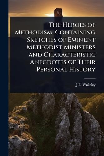 The Heroes of Methodism, Containing Sketches of Eminent Methodist Ministers and Characteristic Anecdotes of Their Personal History  by J B 1809-1875 Wakeley at Abbey's Bookshop, 