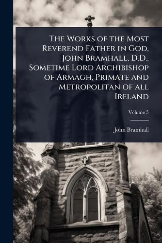 The Works of the Most Reverend Father in God, John Bramhall, D.D., Sometime Lord Archibishop of Armagh, Primate and Metropolitan of all Ireland  by John Bramhall at Abbey's Bookshop, 