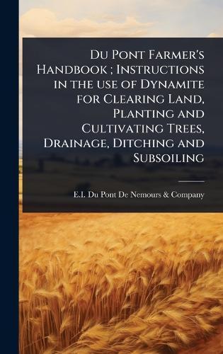 Du Pont Farmer's Handbook; Instructions in the use of Dynamite for Clearing Land, Planting and Cultivating Trees, Drainage, Ditching and Subsoiling  by E I Du Pont de Nemours & Company at Abbey's Bookshop, 