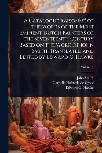 A Catalogue RaisonnÃ(c) of the Works of the Most Eminent Dutch Painters of the Seventeenth Century Based on the Work of John Smith. Translated and Edited by Edward G. Hawke  by John Smith at Abbey's Bookshop, 