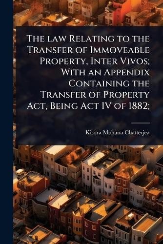 The law Relating to the Transfer of Immoveable Property, Inter Vivos; With an Appendix Containing the Transfer of Property Act, Being Act IV of 1882;  by Kisora Mohana Chatterjea at Abbey's Bookshop, 