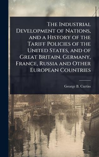 The Industrial Development of Nations, and a History of the Tariff Policies of the United States, and of Great Britain, Germany, France, Russia and Other European Countries  by George B 1852-1920 Curtiss at Abbey's Bookshop, 