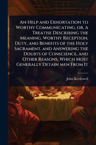 An Help and Exhortation to Worthy Communicating, or, A Treatise Describing the Meaning, Worthy Reception, Duty, and Benefits of the Holy Sacrament, and Answering the Doubts of Conscience, and Other Reasons, Which Most Generally Detain men From It  by John Kettlewell at Abbey's Bookshop, 