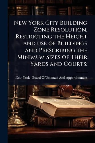 New York City Building Zone Resolution, Restricting the Height and use of Buildings and Prescribing the Minimum Sizes of Their Yards and Courts;  by New York (N Y ) Board of Estimate an at Abbey's Bookshop, 