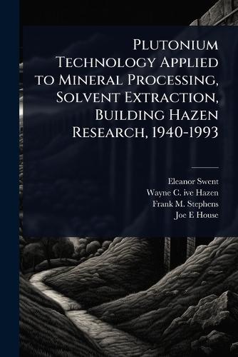Plutonium Technology Applied to Mineral Processing, Solvent Extraction, Building Hazen Research, 1940-1993  by Eleanor Swent at Abbey's Bookshop, 