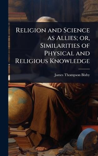Religion and Science as Allies; or, Similarities of Physical and Religious Knowledge  by James Thompson Bixby at Abbey's Bookshop, 