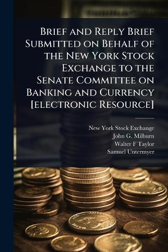 Brief and Reply Brief Submitted on Behalf of the New York Stock Exchange to the Senate Committee on Banking and Currency [electronic Resource]  by New York Stock Exchange at Abbey's Bookshop, 