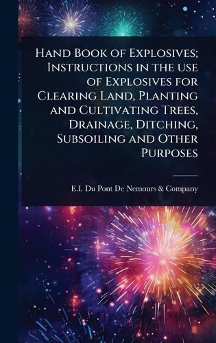 Hand Book of Explosives; Instructions in the use of Explosives for Clearing Land, Planting and Cultivating Trees, Drainage, Ditching, Subsoiling and Other Purposes  by E I Du Pont de Nemours & Company at Abbey's Bookshop, 