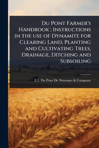 Du Pont Farmer's Handbook; Instructions in the use of Dynamite for Clearing Land, Planting and Cultivating Trees, Drainage, Ditching and Subsoiling  by E I Du Pont de Nemours & Company at Abbey's Bookshop, 