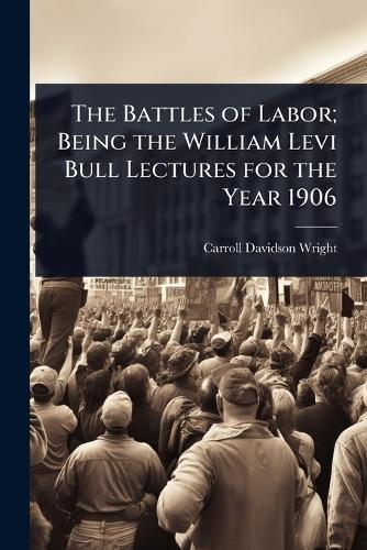 The Battles of Labor; Being the William Levi Bull Lectures for the Year 1906  by Carroll Davidson Wright at Abbey's Bookshop, 