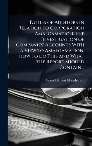 Duties of Auditors in Relation to Corporation Amalgamation. The Investigation of Companies' Accounts With a View to Amalgamation, how to do This and What the Report Should Contain ..  by Frank Herbert MacPherson at Abbey's Bookshop, 