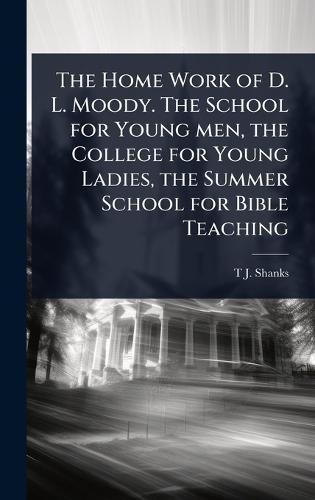 The Home Work of D. L. Moody. The School for Young men, the College for Young Ladies, the Summer School for Bible Teaching  by T J Shanks at Abbey's Bookshop, 