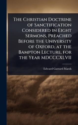 The Christian Doctrine of Sanctification Considered in Eight Sermons, Preached Before the University of Oxford, at the Bampton Lecture, for the Year MDCCCXLVII  by Edward Garrard Marsh at Abbey's Bookshop, 