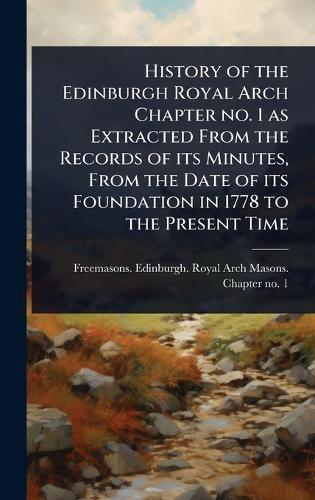 History of the Edinburgh Royal Arch Chapter no. 1 as Extracted From the Records of its Minutes, From the Date of its Foundation in 1778 to the Present Time  by Freemasons Edinburgh Royal Arch Mas at Abbey's Bookshop, 