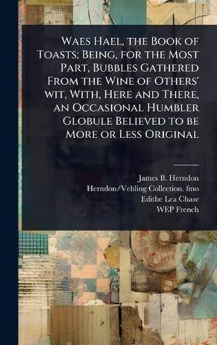 Waes Hael, the Book of Toasts; Being, for the Most Part, Bubbles Gathered From the Wine of Others' wit, With, Here and There, an Occasional Humbler Globule Believed to be More or Less Original  by James B Herndon at Abbey's Bookshop, 
