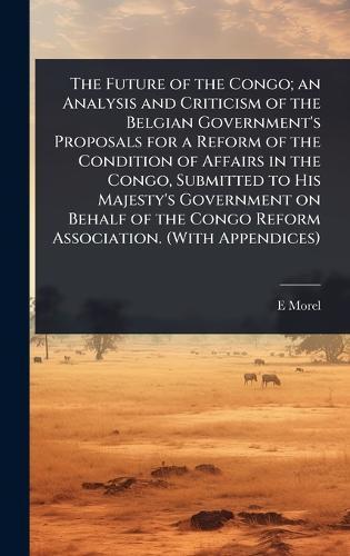 The Future of the Congo; an Analysis and Criticism of the Belgian Government's Proposals for a Reform of the Condition of Affairs in the Congo, Submitted to His Majesty's Government on Behalf of the Congo Reform Association. (With Appendices)  by E D 1873-1924 Morel at Abbey's Bookshop, 