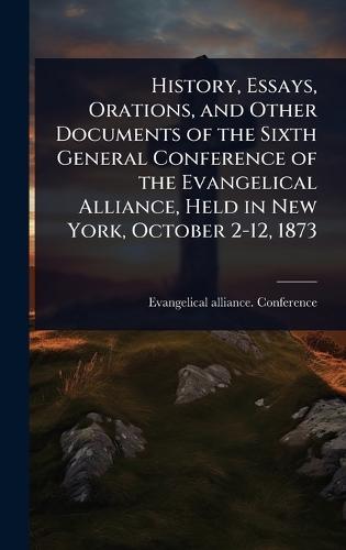 History, Essays, Orations, and Other Documents of the Sixth General Conference of the Evangelical Alliance, Held in New York, October 2-12, 1873  by Evangelical Alliance Conference (187 at Abbey's Bookshop, 