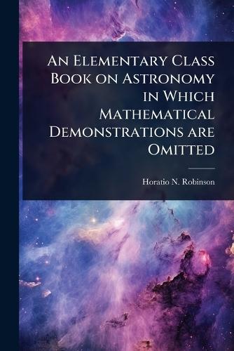 An Elementary Class Book on Astronomy in Which Mathematical Demonstrations are Omitted  by Horatio N 1806-1867 Robinson at Abbey's Bookshop, 