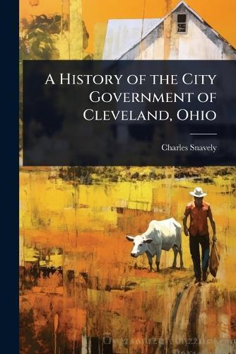 A History of the City Government of Cleveland, Ohio  by Charles Snavely at Abbey's Bookshop, 