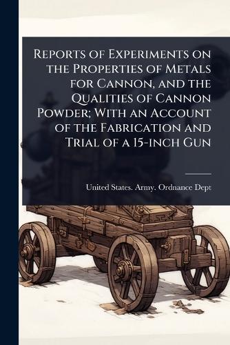 Reports of Experiments on the Properties of Metals for Cannon, and the Qualities of Cannon Powder; With an Account of the Fabrication and Trial of a 15-inch Gun  by United States Army Ordnance Dept at Abbey's Bookshop, 
