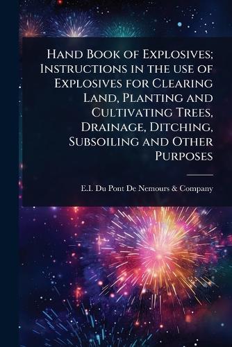 Hand Book of Explosives; Instructions in the use of Explosives for Clearing Land, Planting and Cultivating Trees, Drainage, Ditching, Subsoiling and Other Purposes  by E I Du Pont de Nemours & Company at Abbey's Bookshop, 