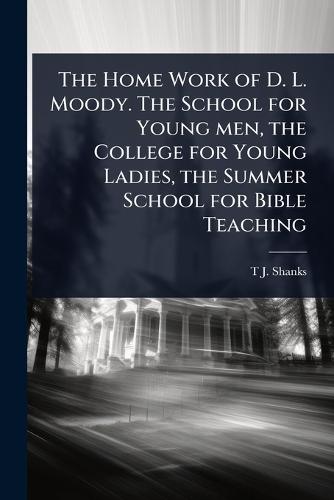 The Home Work of D. L. Moody. The School for Young men, the College for Young Ladies, the Summer School for Bible Teaching  by T J Shanks at Abbey's Bookshop, 