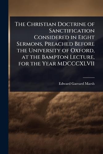 The Christian Doctrine of Sanctification Considered in Eight Sermons, Preached Before the University of Oxford, at the Bampton Lecture, for the Year MDCCCXLVII  by Edward Garrard Marsh at Abbey's Bookshop, 