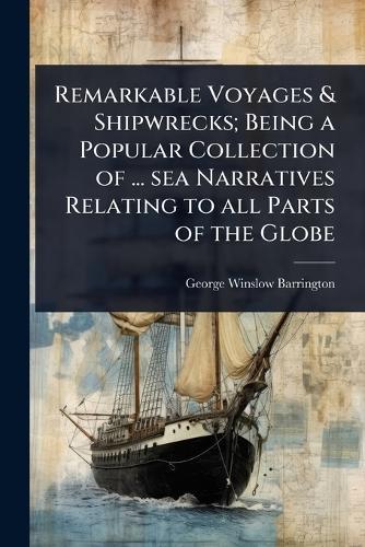 Remarkable Voyages & Shipwrecks; Being a Popular Collection of ... sea Narratives Relating to all Parts of the Globe  by George Winslow Barrington at Abbey's Bookshop, 