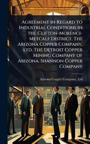 Agreement in Regard to Industrial Conditions in the Clifton-Morenci-Metcalf District. The Arizona Copper Company, ltd. The Detroit Copper Mining Company of Arizona. Shannon Copper Company  by Ltd Arizona Copper Company at Abbey's Bookshop, 
