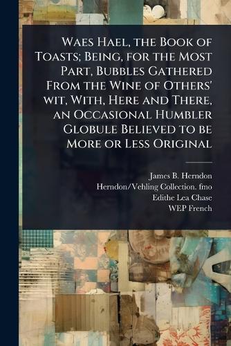Waes Hael, the Book of Toasts; Being, for the Most Part, Bubbles Gathered From the Wine of Others' wit, With, Here and There, an Occasional Humbler Globule Believed to be More or Less Original  by James B Herndon at Abbey's Bookshop, 