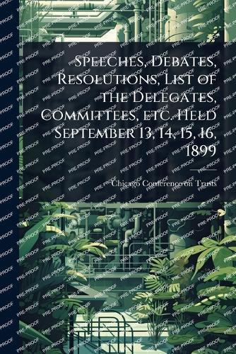 Speeches, Debates, Resolutions, List of the Delegates, Committees, etc. Held September 13, 14, 15, 16, 1899  by Chicago Conference on Trusts (1899 at Abbey's Bookshop, 