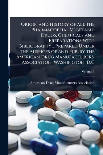 Origin and History of all the Pharmacopeial Vegetable Drugs, Chemicals and Preparations With Bibliography... Prepared Under the Auspices of and pub. by the American Drug Manufacturers' Association, Washington, D.C  by American Drug Manufacturers Association at Abbey's Bookshop, 