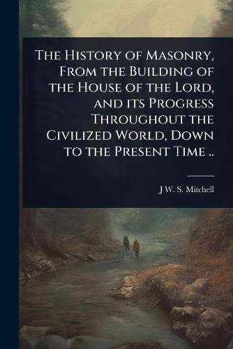 The History of Masonry, From the Building of the House of the Lord, and its Progress Throughout the Civilized World, Down to the Present Time ..  by J W S 1800-1873 Mitchell at Abbey's Bookshop, 
