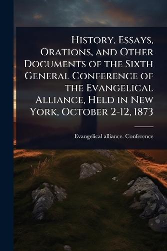 History, Essays, Orations, and Other Documents of the Sixth General Conference of the Evangelical Alliance, Held in New York, October 2-12, 1873  by Evangelical Alliance Conference (187 at Abbey's Bookshop, 