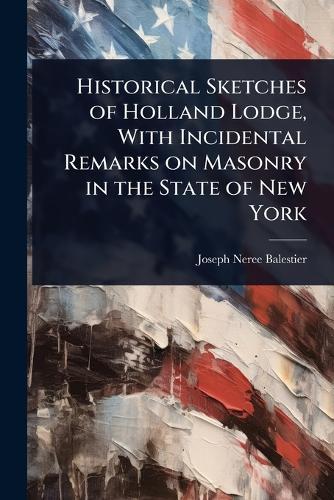 Historical Sketches of Holland Lodge, With Incidental Remarks on Masonry in the State of New York  by Joseph Neree Balestier at Abbey's Bookshop, 