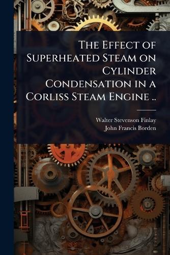 The Effect of Superheated Steam on Cylinder Condensation in a Corliss Steam Engine ..  by Walter Stevenson Finlay at Abbey's Bookshop, 