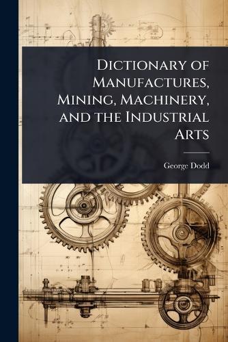 Dictionary of Manufactures, Mining, Machinery, and the Industrial Arts  by George Dodd at Abbey's Bookshop, 