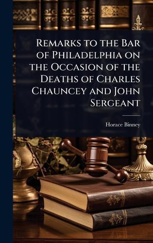 Remarks to the Bar of Philadelphia on the Occasion of the Deaths of Charles Chauncey and John Sergeant  by Horace Binney at Abbey's Bookshop, 