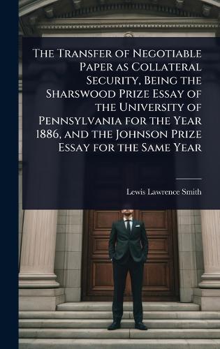 The Transfer of Negotiable Paper as Collateral Security, Being the Sharswood Prize Essay of the University of Pennsylvania for the Year 1886, and the Johnson Prize Essay for the Same Year  by Lewis Lawrence Smith at Abbey's Bookshop, 