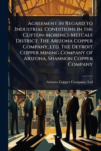 Agreement in Regard to Industrial Conditions in the Clifton-Morenci-Metcalf District. The Arizona Copper Company, ltd. The Detroit Copper Mining Company of Arizona. Shannon Copper Company  by Ltd Arizona Copper Company at Abbey's Bookshop, 