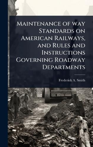 Maintenance of way Standards on American Railways, and Rules and Instructions Governing Roadway Departments  by Frederick a 1856- Smith at Abbey's Bookshop, 