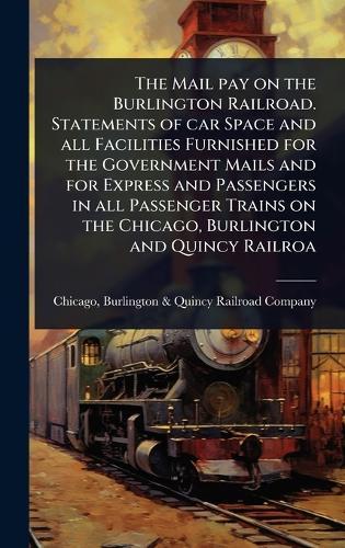 The Mail pay on the Burlington Railroad. Statements of car Space and all Facilities Furnished for the Government Mails and for Express and Passengers in all Passenger Trains on the Chicago, Burlington and Quincy Railroa  by Burlington & Quincy Railroad Chicago at Abbey's Bookshop, 