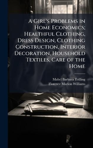 A Girl's Problems in Home Economics; Healthful Clothing, Dress Design, Clothing Construction, Interior Decoration, Household Textiles, Care of the Home  by Mabel Barbara Trilling at Abbey's Bookshop, 