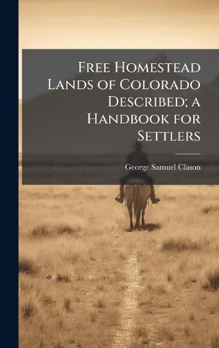 Free Homestead Lands of Colorado Described; a Handbook for Settlers  by George Samuel Clason at Abbey's Bookshop, 