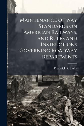 Maintenance of way Standards on American Railways, and Rules and Instructions Governing Roadway Departments  by Frederick a 1856- Smith at Abbey's Bookshop, 