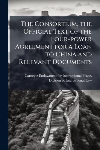 The Consortium; the Official Text of the Four-power Agreement for a Loan to China and Relevant Documents  by Carnegie Endowment for International at Abbey's Bookshop, 