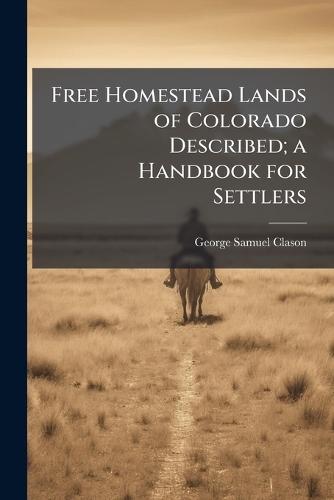 Free Homestead Lands of Colorado Described; a Handbook for Settlers  by George Samuel Clason at Abbey's Bookshop, 