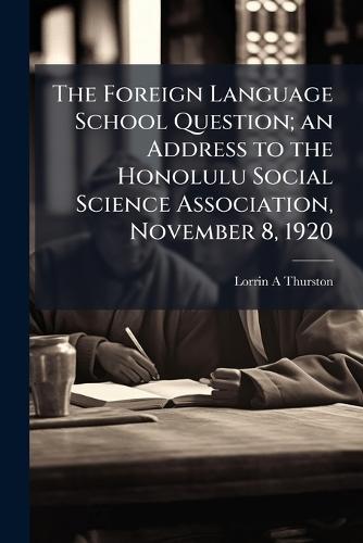 The Foreign Language School Question; an Address to the Honolulu Social Science Association, November 8, 1920  by Lorrin A Thurston at Abbey's Bookshop, 