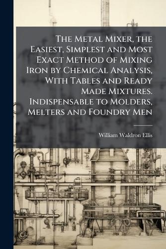 The Metal Mixer, the Easiest, Simplest and Most Exact Method of Mixing Iron by Chemical Analysis, With Tables and Ready Made Mixtures. Indispensable to Molders, Melters and Foundry Men  by William Waldron Ellis at Abbey's Bookshop, 