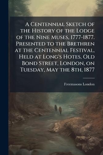 A Centennial Sketch of the History of the Lodge of the Nine Muses, 1777-1877. Presented to the Brethren at the Centennial Festival, Held at Long's Hotes, Old Bond Street, London, on Tuesday, May the 8th, 1877  by Freemasons London at Abbey's Bookshop, 